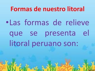 Formas de nuestro litoral
•Las formas de relieve
 que se presenta el
 litoral peruano son:
 