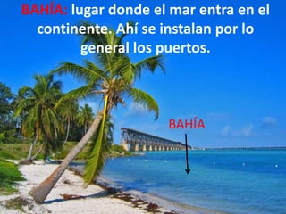 BAHÍA: lugar donde el mar entra en el
  continente. Ahí se instalan por lo
         general los puertos.



                     BAHÍA
 
