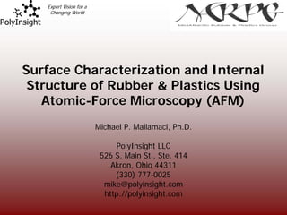 Expert Vision for a
    Changing World




Surface Characterization and Internal
 Structure of Rubber & Plastics Using
   Atomic-Force Microscopy (AFM)
                         Michael P. Mallamaci, Ph.D.

                              PolyInsight LLC
                          526 S. Main St., Ste. 414
                             Akron, Ohio 44311
                              (330) 777-0025
                           mike@polyinsight.com
                           http://polyinsight.com
 