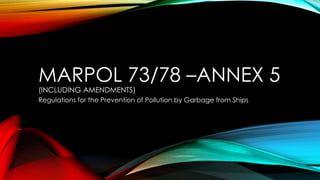 MARPOL 73/78 –ANNEX 5
(INCLUDING AMENDMENTS)
Regulations for the Prevention of Pollution by Garbage from Ships
 