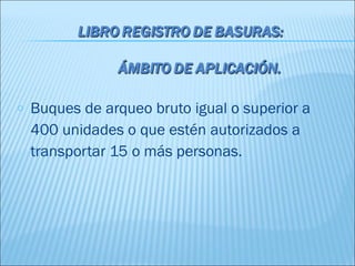 o   Buques de arqueo bruto igual o superior a
    400 unidades o que estén autorizados a
    transportar 15 o más personas.
 