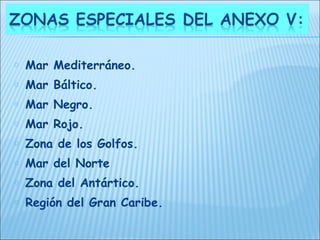 o   Mar Mediterráneo.
o   Mar Báltico.
o   Mar Negro.
o   Mar Rojo.
o   Zona de los Golfos.
o   Mar del Norte
o   Zona del Antártico.
o   Región del Gran Caribe.
 