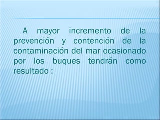 A mayor incremento de la
prevención y contención de la
contaminación del mar ocasionado
por los buques tendrán como
resultado :
 