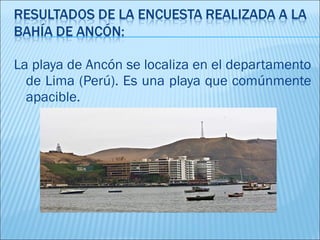 La playa de Ancón se localiza en el departamento
  de Lima (Perú). Es una playa que comúnmente
  apacible.
 
