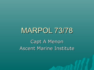 MARPOL 73/78MARPOL 73/78
Capt A MenonCapt A Menon
Ascent Marine InstituteAscent Marine Institute
 