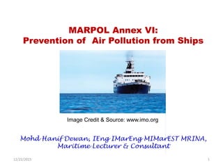 12/22/2015 1
Mohd Hanif Dewan, IEng IMarEng MIMarEST MRINA,
Maritime Lecturer & Consultant
MARPOL Annex VI:
Prevention of Air Pollution from Ships
Image Credit & Source: www.imo.org
 