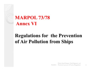 MARPOL 73/78 
Annex VI 
Regulations for the Prevention 
of Air Pollution from Ships 
2 
Mohd. Hanif Dewan, Chief Engineer and 
9/2/2014 Maritime Lecturer & Trainer, Bangladesh 
 