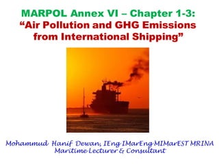 MARPOL Annex VI – Chapter 1-3:
“Air Pollution and GHG Emissions
from International Shipping”
Mohammud Hanif Dewan, IEng IMarEng MIMarEST MRINA
Maritime Lecturer & Consultant
 