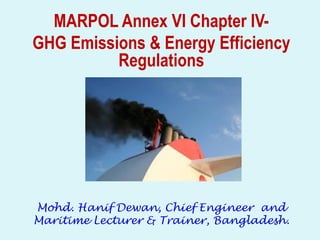 MARPOL Annex VI Chapter IV-GHG 
Emissions & Energy Efficiency 
Regulations 
Mohd. Hanif Dewan, Chief Engineer and 
Maritime Lecturer & Trainer, Bangladesh. 
 