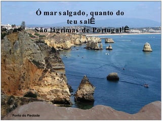 Ó mar salgado, quanto do teu sal São lágrimas de Portugal! Ponta da Piedade