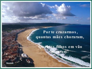 Nazaré Por te cruzarmos, quantas mães choraram, Quantos filhos em vão rezaram!