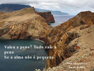 Ponta São Lourenço Ilha da Madeira Valeu a pena? Tudo vale a pena Se a alma não é pequena.
