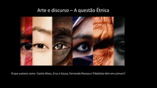 Arte e discurso – A questão Étnica
O que autores como Castro Alves, Cruz e Sousa, Fernando Pessoa e Tribalistas têm em comum?
 
