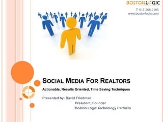 T: 617.266.9166 www.bostonlogic.com  Social Media For Realtors Actionable, Results Oriented, Time Saving Techniques Presented by: David Friedman 		President, Founder 		Boston Logic Technology Partners  