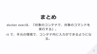 2019/5/25 Marp Web (under construction)
https://web.marp.app 5/6
まとめ
docker execは、『対象のコンテナで、対象のコマンドを
実⾏する』。
-it で、⼿元の環境で、コンテナ内に⼊⼒ができるようにな
る。
55
 