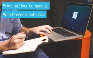 Bringing Your Company’s
Web Presence into 2015
 