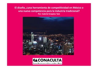 El diseño, ¿una herramienta de competitividad en México o 
    una nueva competencia para la industria tradicional?
    una nueva competencia para la industria tradicional?
                   Por: Gabriel Grajales Tam