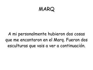 MARQ A mi personalmente hubieron dos cosas que me encantaron en el Marq. Fueron dos esculturas que vais a ver a continuación. 