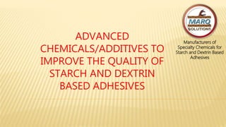 ADVANCED
CHEMICALS/ADDITIVES TO
IMPROVE THE QUALITY OF
STARCH AND DEXTRIN
BASED ADHESIVES
Manufacturers of
Specialty Chemicals for
Starch and Dextrin Based
Adhesives
 