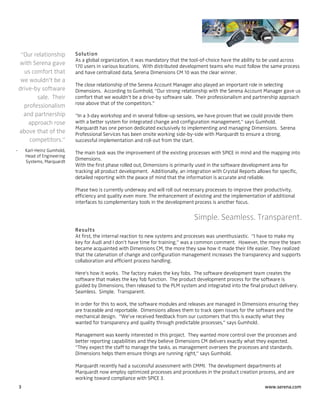 “Our relationship        So l u ti o n
                              As a global organization, it was mandatory that the tool-of-choice have the ability to be used across
    with Serena gave          170 users in various locations. With distributed development teams who must follow the same process
      us comfort that         and have centralized data, Serena Dimensions CM 10 was the clear winner.
     we wouldn’t be a
                              The close relationship of the Serena Account Manager also played an important role in selecting
    drive-by software         Dimensions. According to Gumhold, “Our strong relationship with the Serena Account Manager gave us
           sale. Their        comfort that we wouldn’t be a drive-by software sale. Their professionalism and partnership approach
                              rose above that of the competitors.”
      professionalism
      and partnership         “In a 3-day workshop and in several follow-up sessions, we have proven that we could provide them
        approach rose         with a better system for integrated change and configuration management,” says Gumhold.
                              Marquardt has one person dedicated exclusively to implementing and managing Dimensions. Serena
    above that of the         Professional Services has been onsite working side-by-side with Marquardt to ensure a strong,
        competitors.”         successful implementation and roll-out from the start.
-       Karl-Heinz Gumhold,
                              The main task was the improvement of the existing processes with SPICE in mind and the mapping into
        Head of Engineering
        Systems, Marquardt
                              Dimensions.
                              With the first phase rolled out, Dimensions is primarily used in the software development area for
                              tracking all product development. Additionally, an integration with Crystal Reports allows for specific,
                              detailed reporting with the peace of mind that the information is accurate and reliable.

                              Phase two is currently underway and will roll out necessary processes to improve their productivity,
                              efficiency and quality even more. The enhancement of existing and the implementation of additional
                              interfaces to complementary tools in the development process is another focus.


                                                                                     Simple. Seamless. Transparent.
                              R esu l ts
                              At first, the internal reaction to new systems and processes was unenthusiastic. “I have to make my
                              key for Audi and I don’t have time for training,” was a common comment. However, the more the team
                              became acquainted with Dimensions CM, the more they saw how it made their life easier. They realized
                              that the catenation of change and configuration management increases the transparency and supports
                              collaboration and efficient process handling.

                              Here’s how it works. The factory makes the key fobs. The software development team creates the
                              software that makes the key fob function. The product development process for the software is
                              guided by Dimensions, then released to the PLM system and integrated into the final product delivery.
                              Seamless. Simple. Transparent.

                              In order for this to work, the software modules and releases are managed in Dimensions ensuring they
                              are traceable and reportable. Dimensions allows them to track open issues for the software and the
                              mechanical design. “We’ve received feedback from our customers that this is exactly what they
                              wanted for transparency and quality through predictable processes,” says Gumhold.

                              Management was keenly interested in this project. They wanted more control over the processes and
                              better reporting capabilities and they believe Dimensions CM delivers exactly what they expected.
                              “They expect the staff to manage the tasks, as management oversees the processes and standards.
                              Dimensions helps them ensure things are running right,” says Gumhold.

                              Marquardt recently had a successful assessment with CMMI. The development departments at
                              Marquardt now employ optimized processes and procedures in the product creation process, and are
                              working toward compliance with SPICE 3.
    3                                                                                                                www.serena.com
 
