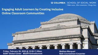 Engaging Adult Learners by Creating Inclusive
Online Classroom Communities
Matthea Marquart
Beth Counselman-Carpenter
Friday, February 28, 2020 @ 10:00-11:00am
SUNY Global Center #SUNYOnlineSummit
 