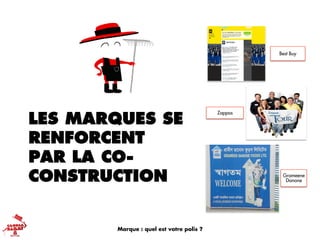 LES MARQUES SE
RENFORCENT
PAR LA CO-
CONSTRUCTION
Best Buy
Zappos
Grameene
Danone
Marque : quel est votre polis ?
 