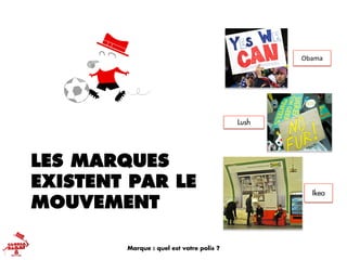 LES MARQUES
EXISTENT PAR LE
MOUVEMENT
Obama
Lush
Ikea
Marque : quel est votre polis ?
 