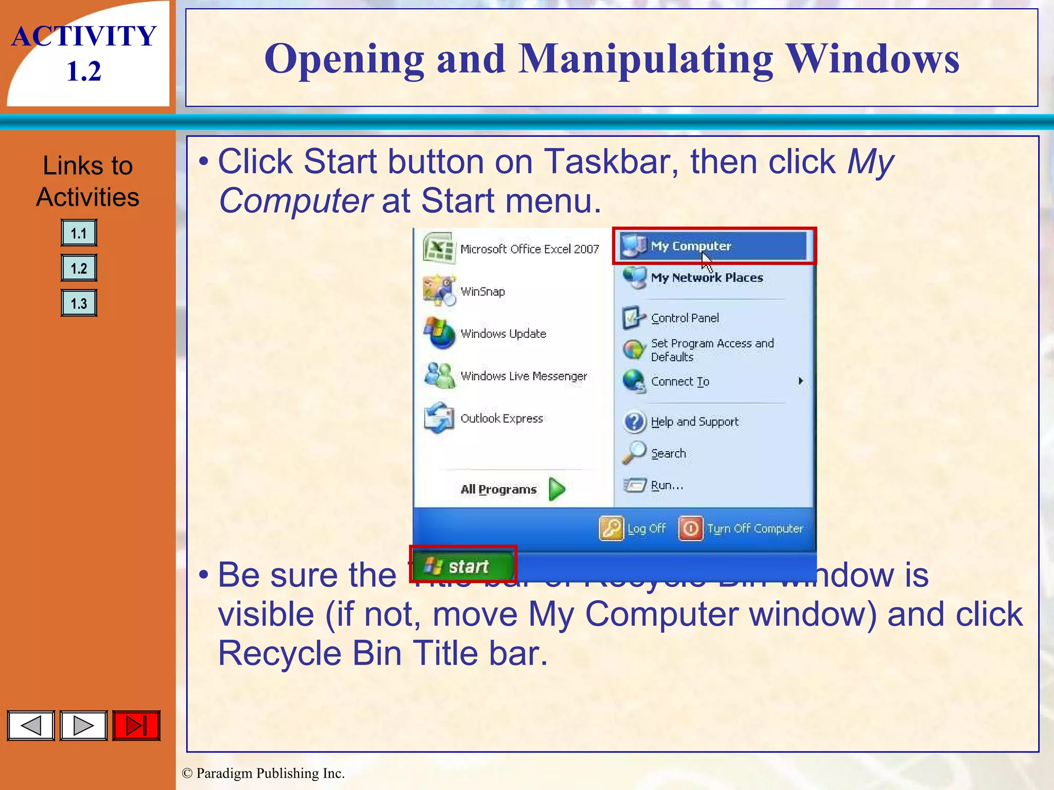 Opening and Manipulating Windows Click Start button on Taskbar, then click  My Computer  at Start menu. Be sure the Title bar of Recycle Bin window is visible (if not, move My Computer window) and click Recycle Bin Title bar. ACTIVITY 1.2 