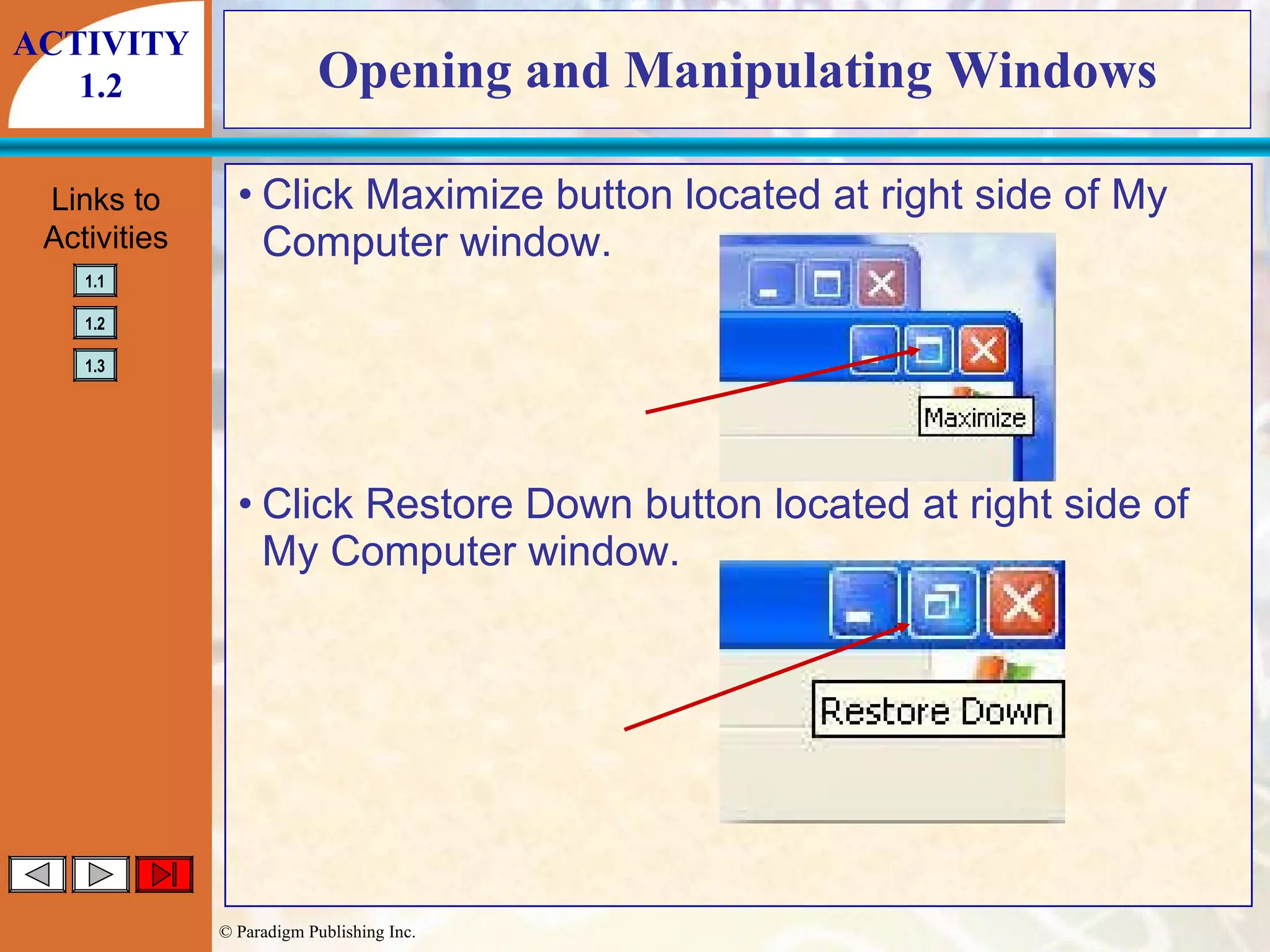 Opening and Manipulating Windows Click Maximize button located at right side of My Computer window. Click Restore Down button located at right side of My Computer window. ACTIVITY 1.2 