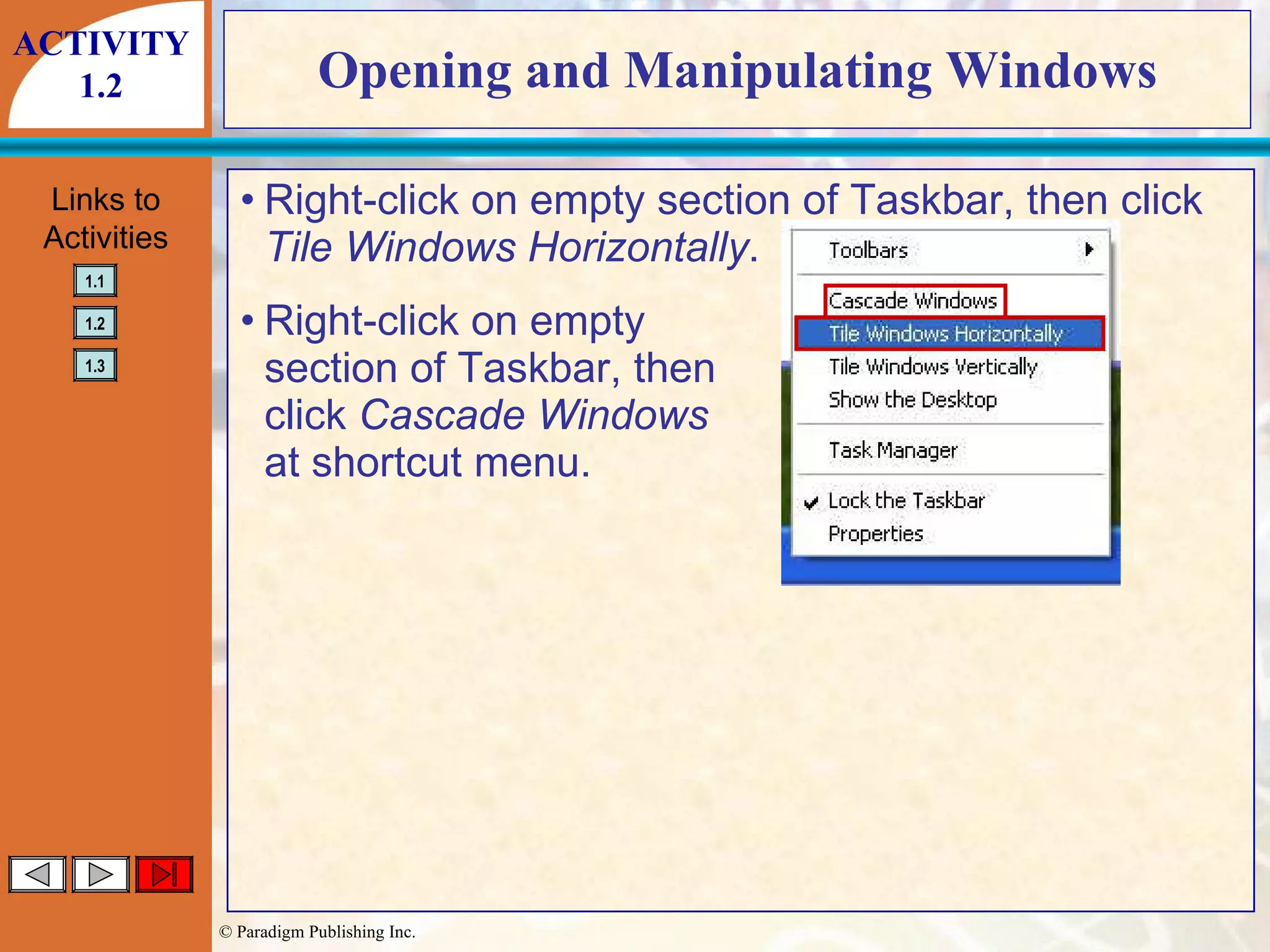 Opening and Manipulating Windows Right-click on empty section of Taskbar, then click  Tile Windows Horizontally . Right-click on empty section of Taskbar, then click  Cascade Windows at shortcut menu. ACTIVITY 1.2 