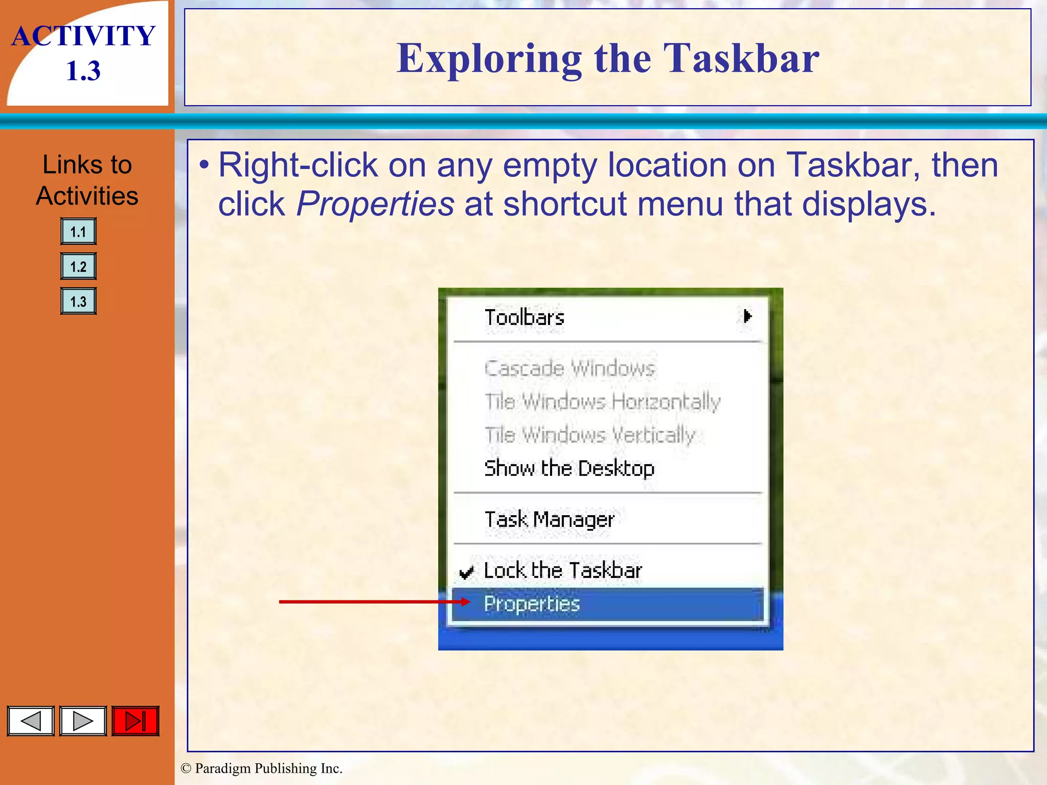 Exploring the Taskbar Right-click on any empty location on Taskbar, then click  Properties  at shortcut menu that displays. ACTIVITY 1.3 