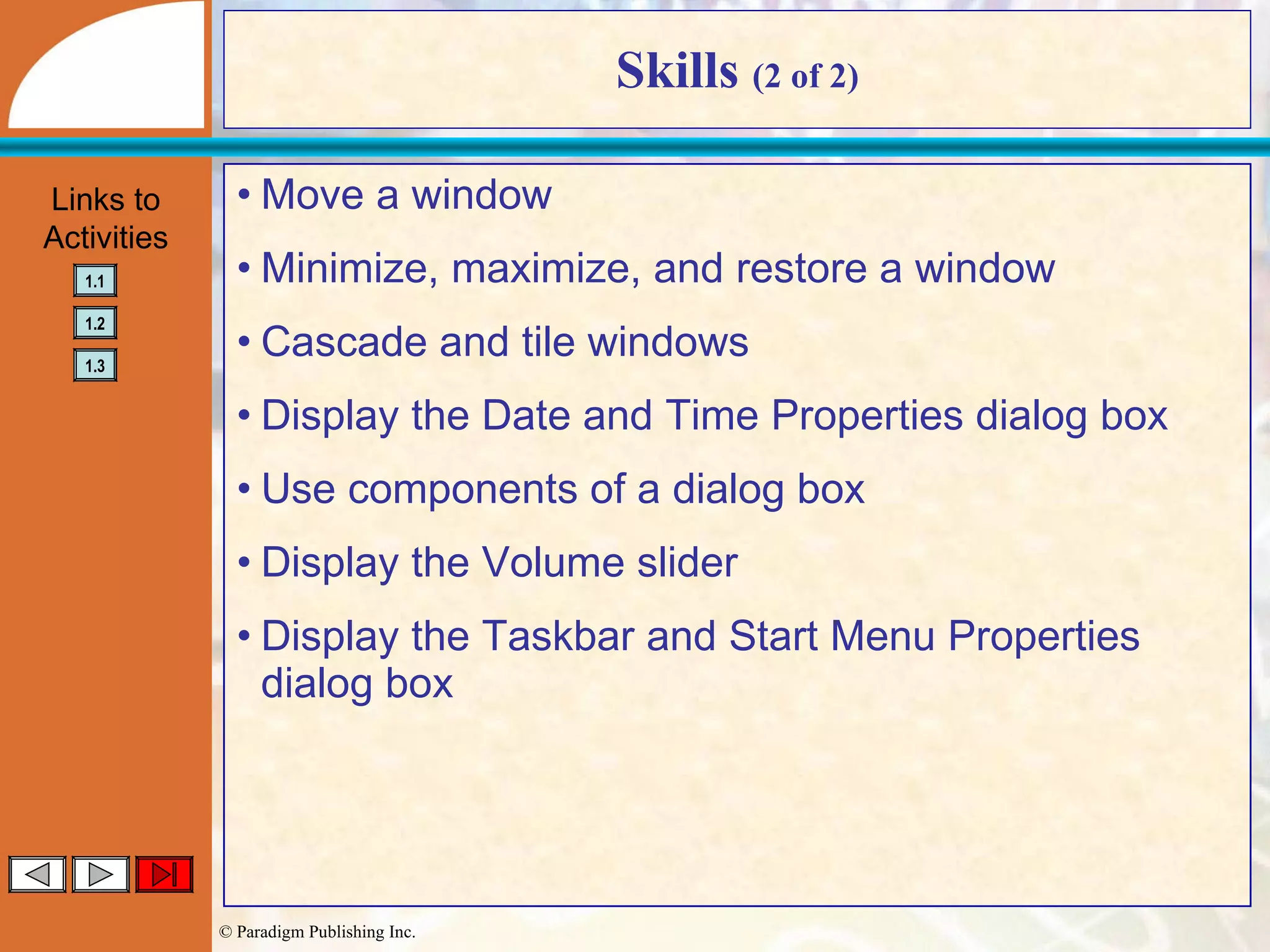 Skills  (2 of 2) Move a window Minimize, maximize, and restore a window Cascade and tile windows Display the Date and Time Properties dialog box Use components of a dialog box Display the Volume slider Display the Taskbar and Start Menu Properties dialog box 