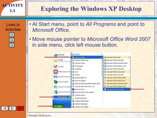 Exploring the Windows XP Desktop At Start menu, point to  All Programs  and point to  Microsoft Office . Move mouse pointer to  Microsoft Office Word 2007  in side menu, click left mouse button. ACTIVITY 1.1 