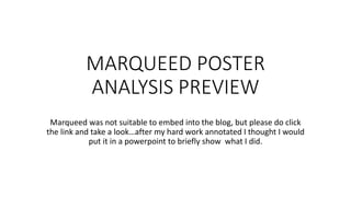 MARQUEED POSTER
ANALYSIS PREVIEW
Marqueed was not suitable to embed into the blog, but please do click
the link and take a look…after my hard work annotated I thought I would
put it in a powerpoint to briefly show what I did.
 