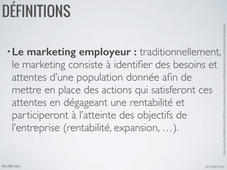 •Le marketing employeur : traditionnellement,
le marketing consiste à identiﬁer des besoins et
attentes d’une population donnée aﬁn de
mettre en place des actions qui satisferont ces
attentes en dégageant une rentabilité et
participeront à l’atteinte des objectifs de
l’entreprise (rentabilité, expansion, …).
Go To Next LevelsChristelle Letist
DÉFINITIONS
http://www.francklapinta.com/deﬁnition-marque-employeur-marketing-employeur-communication-employeur/	

 