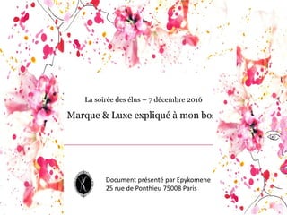 La soirée des élus – 7 décembre 2016
Marque & Luxe expliqué à mon boss
Document	
  présenté par	
  Epykomene
25	
  rue	
  ...