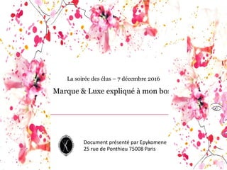 La soirée des élus – 7 décembre 2016
Marque & Luxe expliqué à mon boss
Document	
  présenté par	
  Epykomene
25	
  rue	
  de	
  Ponthieu 75008	
  Paris
 