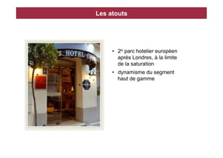 Les atouts




     •  2e parc hotelier européen
        après Londres, à la limite
        de la saturation
     •  dynamisme du segment
        haut de gamme
 