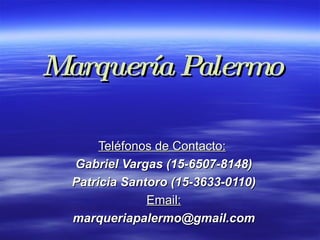 Marquería Palermo Teléfonos de Contacto:   Gabriel Vargas (15-6507-8148) Patricia Santoro (15-3633-0110) Email: [email_address] 