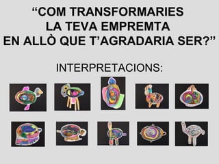 “COM TRANSFORMARIES
LA TEVA EMPREMTA
EN ALLÒ QUE T’AGRADARIA SER?”
INTERPRETACIONS:
 