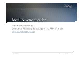 Merci de votre attention.
Taline MOURADIAN
Directrice Planning Stratégique, NURUN France
taline.mouradian@nurun.com




 05/05/2009                              Nurun pour Fast Track   49
 