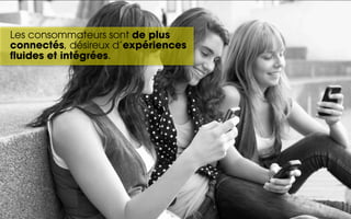 Les consommateurs sont de plus
connectés, désireux d’expériences
fluides et intégrées.
 