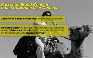 Passer du Brand Content
à une approche User Context...

Condenser, éditer, hiérarchiser le contenu autrement.


Accompagner le consommateur tout au long de
ses expériences d’achat et d’usage des produits
en fonction de son environnement.




                                                        Sources : Médiamétrie
 