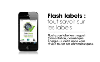 Flash labels :
tout savoir sur
les labels
Flashez un label en magasin
(alimentation, cosmétique,
énergie...), cette appli vous
révèle toutes ses caractéristiques.
 