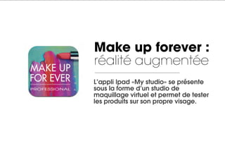 Make up forever :
réalité augmentée
L’appli Ipad «My studio» se présente
sous la forme d’un studio de
maquillage virtuel et permet de tester
les produits sur son propre visage.
 