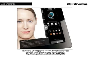 MAKE UP FOREVER




                  NB : Cliquez sur l’image pour accéder directement à la video
                       ou copiez cette adresse URL dans votre navigateur :
                        http://www.youtube.com/watch?v=ItNE-9yY9Ec
 