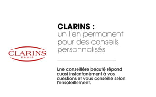 CLARINS :
un lien permanent
pour des conseils
personnalisés

Une conseillère beauté répond
quasi instantanément à vos
questions et vous conseille selon
l’ensoleillement.
 