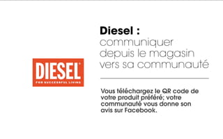 Diesel :
communiquer
depuis le magasin
vers sa communauté

Vous téléchargez le QR code de
votre produit préféré; votre
communauté vous donne son
avis sur Facebook.
 