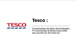 Tesco :
Combinaison de deux technologies :
TV Connectée et Kinect pour faire
ses courses en 3D chez soi.
 