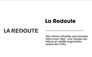 La Redoute

Des vitrines virtuelles sont lancées
dans onze villes ; une chasse aux
trésors en réalité augmentée
assure leur trafic.
 